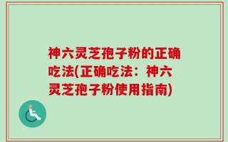 神六灵芝孢子粉的正确吃法(正确吃法：神六灵芝孢子粉使用指南)