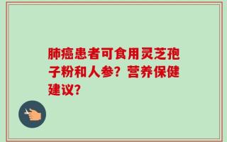 肺癌患者可食用灵芝孢子粉和人参？营养保健建议？