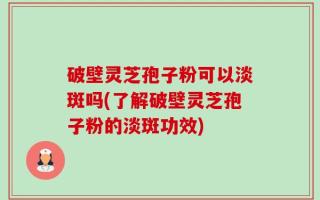 破壁灵芝孢子粉可以淡斑吗(了解破壁灵芝孢子粉的淡斑功效)