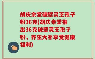 胡庆余堂破壁灵芝孢子粉36克(胡庆余堂推出36克破壁灵芝孢子粉，养生大补享受健康福利)