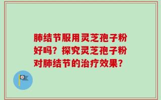 肺结节服用灵芝孢子粉好吗？探究灵芝孢子粉对肺结节的治疗效果？