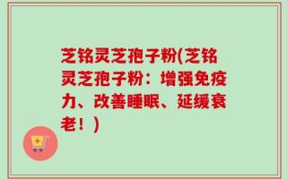 芝铭灵芝孢子粉(芝铭灵芝孢子粉：增强免疫力、改善睡眠、延缓衰老！)
