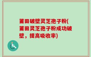 莆田破壁灵芝孢子粉(莆田灵芝孢子粉成功破壁，提高吸收率)
