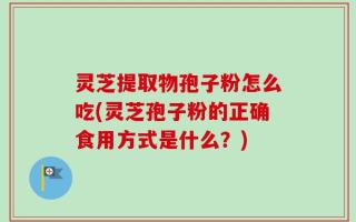 灵芝提取物孢子粉怎么吃(灵芝孢子粉的正确食用方式是什么？)