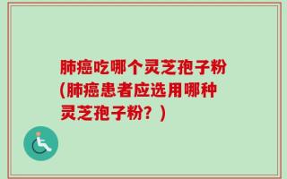 肺癌吃哪个灵芝孢子粉(肺癌患者应选用哪种灵芝孢子粉？)