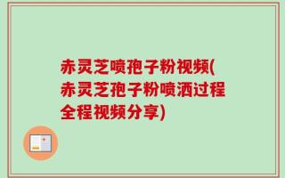 赤灵芝喷孢子粉视频(赤灵芝孢子粉喷洒过程全程视频分享)
