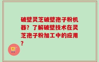 破壁灵芝破壁孢子粉机器？了解破壁技术在灵芝孢子粉加工中的应用？