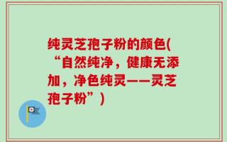 纯灵芝孢子粉的颜色(“自然纯净，健康无添加，净色纯灵——灵芝孢子粉”)