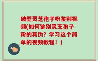 破壁灵芝孢子粉鉴别视频(如何鉴别灵芝孢子粉的真伪？学习这个简单的视频教程！)