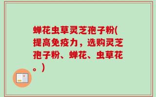 蝉花虫草灵芝孢子粉(提高免疫力，选购灵芝孢子粉、蝉花、虫草花。)