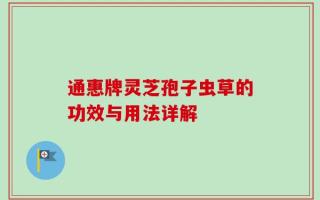 通惠牌灵芝孢子虫草的功效与用法详解