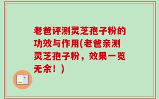 老爸评测灵芝孢子粉的功效与作用(老爸亲测灵芝孢子粉，效果一览无余！)