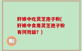 肝娘中吃灵芝孢子粉(肝娘中食用灵芝孢子粉有何效益？)