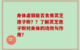 身体虚弱能否食用灵芝孢子粉？？了解灵芝孢子粉对身体的功效与作用？