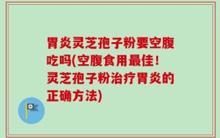 胃炎灵芝孢子粉要空腹吃吗(空腹食用最佳！灵芝孢子粉治疗胃炎的正确方法)