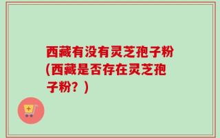 西藏有没有灵芝孢子粉(西藏是否存在灵芝孢子粉？)