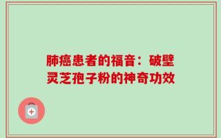肺癌患者的福音：破壁灵芝孢子粉的神奇功效