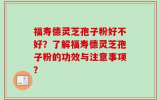 福寿德灵芝孢子粉好不好？了解福寿德灵芝孢子粉的功效与注意事项？