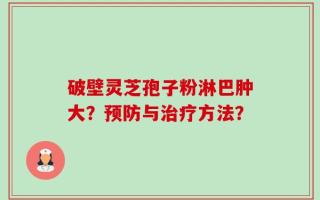 破壁灵芝孢子粉淋巴肿大？预防与治疗方法？