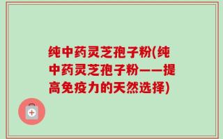 纯中药灵芝孢子粉(纯中药灵芝孢子粉——提高免疫力的天然选择)