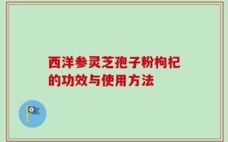 西洋参灵芝孢子粉枸杞的功效与使用方法