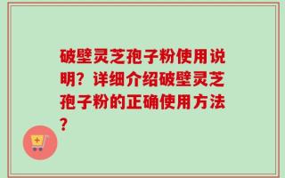 破壁灵芝孢子粉使用说明？详细介绍破壁灵芝孢子粉的正确使用方法？
