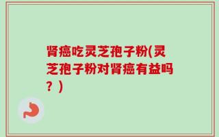 肾癌吃灵芝孢子粉(灵芝孢子粉对肾癌有益吗？)