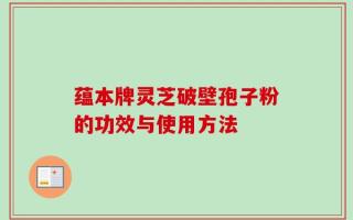 蕴本牌灵芝破壁孢子粉的功效与使用方法