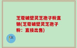 芝蔻破壁灵芝孢子粉直销(芝蔻破壁灵芝孢子粉：直接出售)