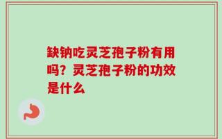 缺钠吃灵芝孢子粉有用吗？灵芝孢子粉的功效是什么