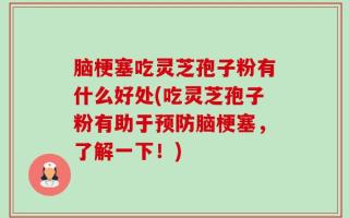 脑梗塞吃灵芝孢子粉有什么好处(吃灵芝孢子粉有助于预防脑梗塞，了解一下！)