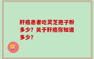 肝癌患者吃灵芝孢子粉多少？关于肝癌你知道多少？