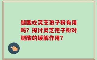 腿酸吃灵芝孢子粉有用吗？探讨灵芝孢子粉对腿酸的缓解作用？