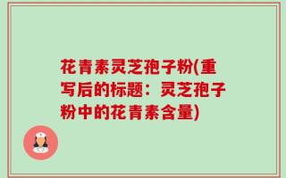 花青素灵芝孢子粉(重写后的标题：灵芝孢子粉中的花青素含量)
