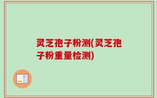 灵芝孢子粉测(灵芝孢子粉重量检测)