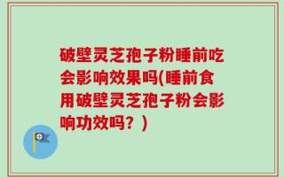破壁灵芝孢子粉睡前吃会影响效果吗(睡前食用破壁灵芝孢子粉会影响功效吗？)