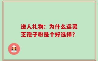 送人礼物：为什么运灵芝孢子粉是个好选择？