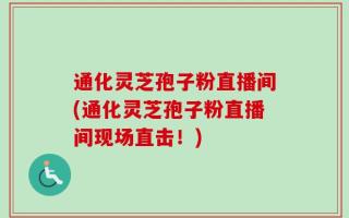 通化灵芝孢子粉直播间(通化灵芝孢子粉直播间现场直击！)