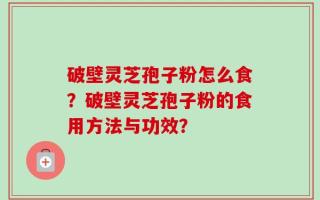 破壁灵芝孢子粉怎么食？破壁灵芝孢子粉的食用方法与功效？