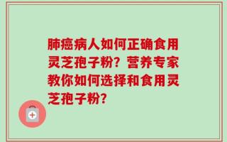 肺癌病人如何正确食用灵芝孢子粉？营养专家教你如何选择和食用灵芝孢子粉？