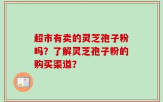 超市有卖的灵芝孢子粉吗？了解灵芝孢子粉的购买渠道？