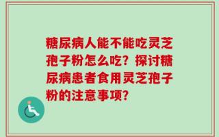 糖尿病人能不能吃灵芝孢子粉怎么吃？探讨糖尿病患者食用灵芝孢子粉的注意事项？