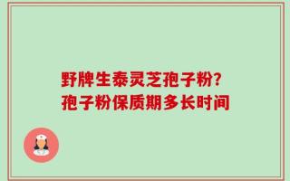野牌生泰灵芝孢子粉？孢子粉保质期多长时间