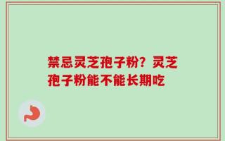 禁忌灵芝孢子粉？灵芝孢子粉能不能长期吃