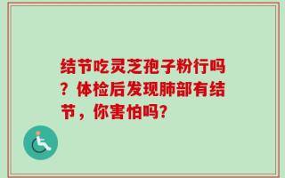结节吃灵芝孢子粉行吗？体检后发现肺部有结节，你害怕吗？