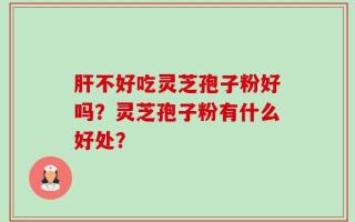 肝不好吃灵芝孢子粉好吗？灵芝孢子粉有什么好处？