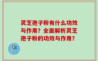 灵芝孢子粉有什么功效与作用？全面解析灵芝孢子粉的功效与作用？