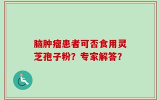 脑肿瘤患者可否食用灵芝孢子粉？专家解答？