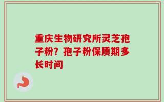 重庆生物研究所灵芝孢子粉？孢子粉保质期多长时间