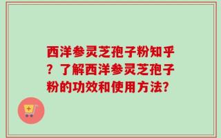 西洋参灵芝孢子粉知乎？了解西洋参灵芝孢子粉的功效和使用方法？